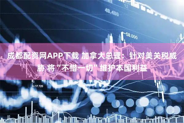 成都配资网APP下载 加拿大总理：针对美关税威胁 将“不惜一切”维护本国利益